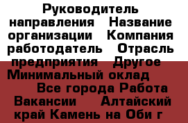 Руководитель направления › Название организации ­ Компания-работодатель › Отрасль предприятия ­ Другое › Минимальный оклад ­ 27 000 - Все города Работа » Вакансии   . Алтайский край,Камень-на-Оби г.